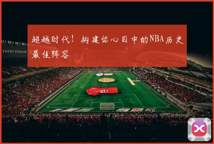 超越时代!构建你心目中的NBA历史最佳阵容