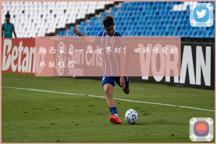 梅西最后一届世界杯：回顾传奇的终极征程