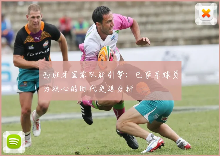 西班牙国家队新引擎：巴萨系球员为核心的时代更迭分析