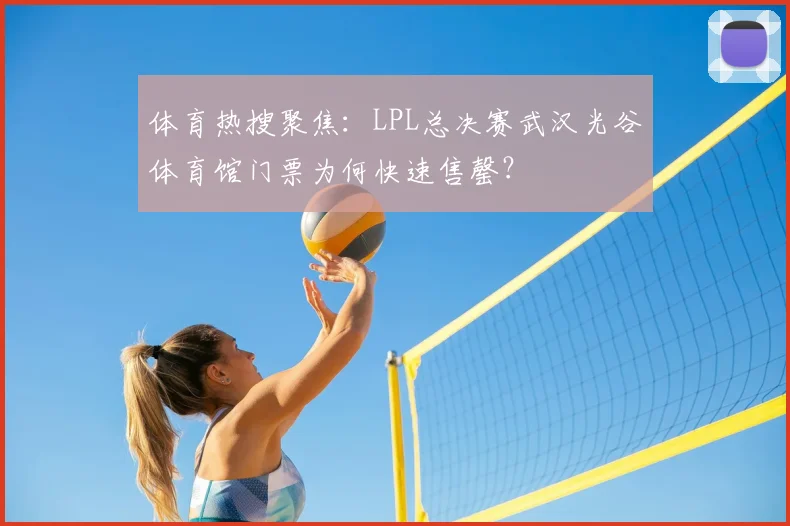 体育热搜聚焦：LPL总决赛武汉光谷体育馆门票为何快速售罄？