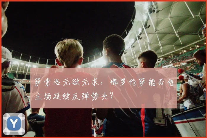 萨索洛无欲无求,佛罗伦萨能否借主场延续反弹势头?