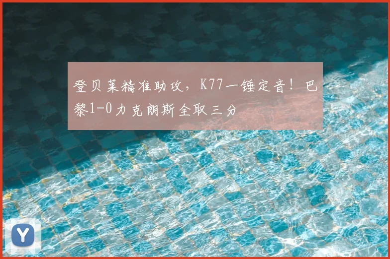 登贝莱精准助攻，K77一锤定音！巴黎1-0力克朗斯全取三分