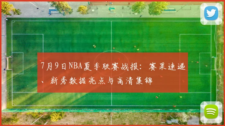 7月9日NBA夏季联赛战报：赛果速递、新秀数据亮点与高清集锦