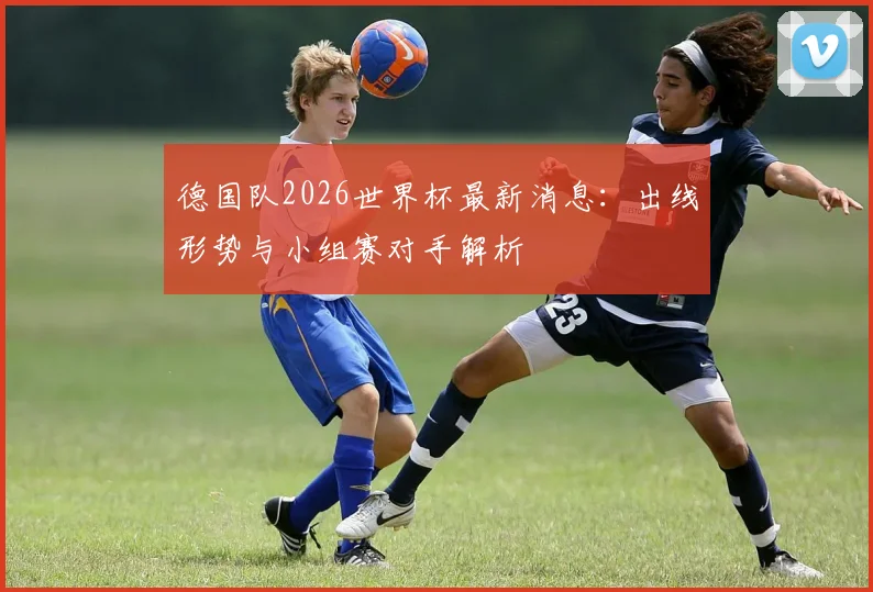 德国队2026世界杯最新消息：出线形势与小组赛对手解析