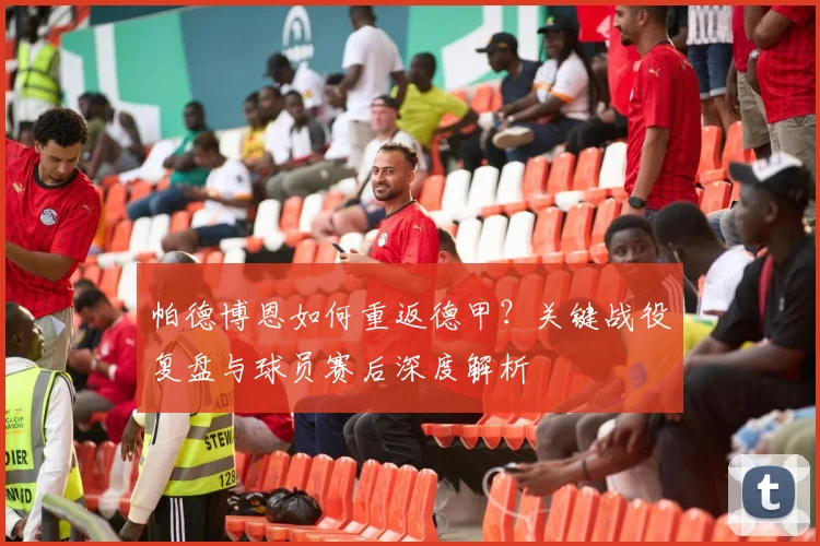 帕德博恩如何重返德甲？关键战役复盘与球员赛后深度解析