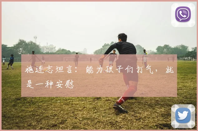 施连志坦言：能为孩子们打气，就是一种安慰