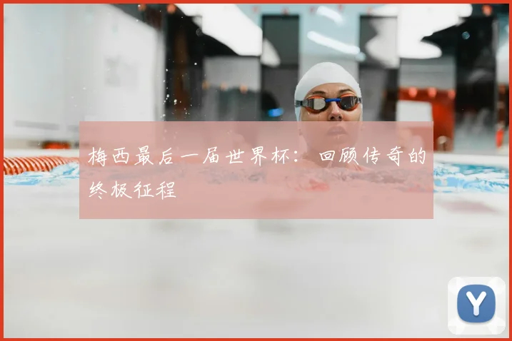 梅西最后一届世界杯:回顾传奇的终极征程