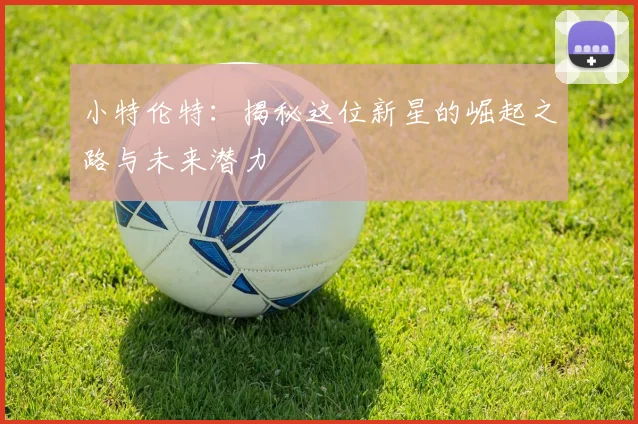 小特伦特：揭秘这位新星的崛起之路与未来潜力