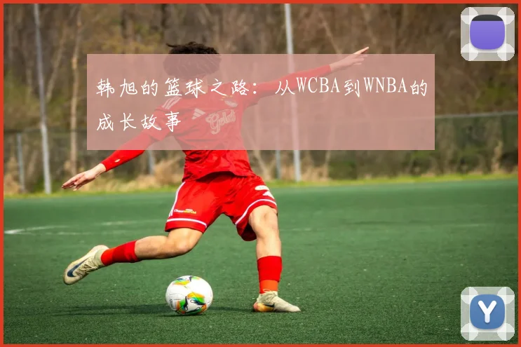 韩旭的篮球之路：从WCBA到WNBA的成长故事