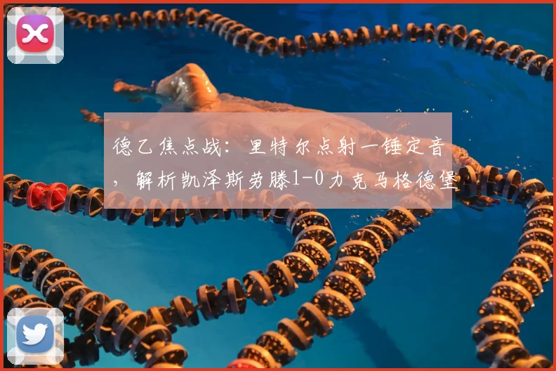 德乙焦点战:里特尔点射一锤定音,解析凯泽斯劳滕1-0力克马格德堡关键战术