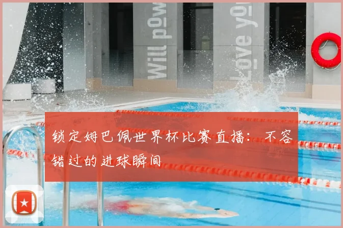 锁定姆巴佩世界杯比赛直播：不容错过的进球瞬间