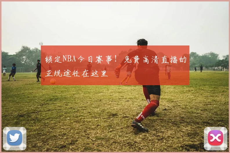 锁定NBA今日赛事！免费高清直播的正规途径在这里