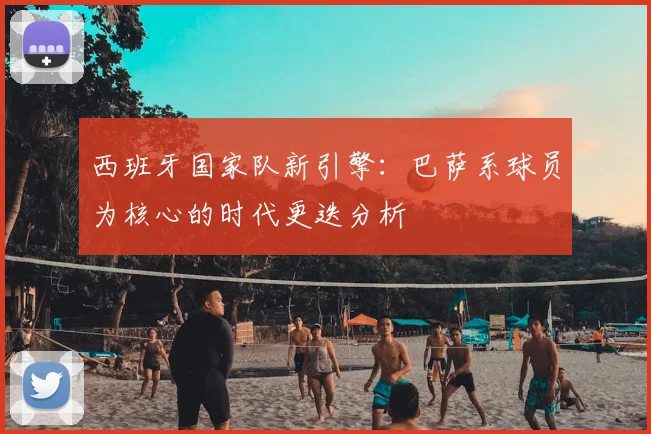 西班牙国家队新引擎:巴萨系球员为核心的时代更迭分析