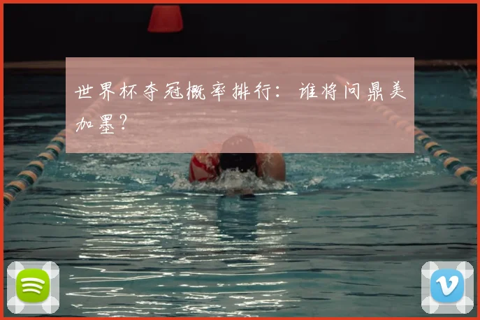 世界杯夺冠概率排行：谁将问鼎美加墨？