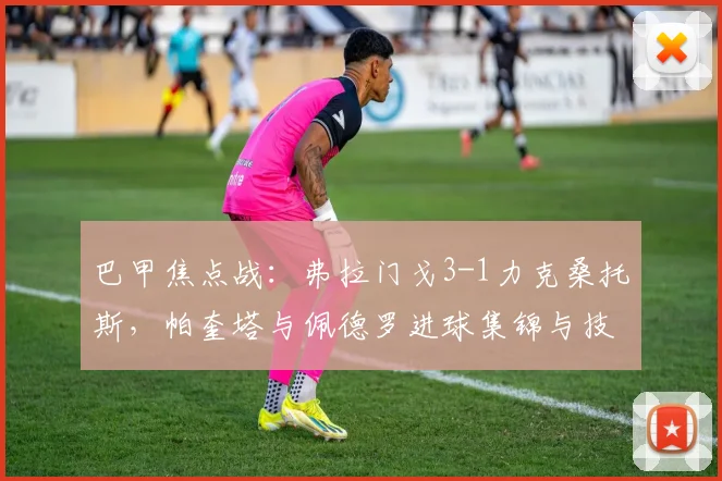 巴甲焦点战:弗拉门戈3-1力克桑托斯,帕奎塔与佩德罗进球集锦与技术统计深度解析