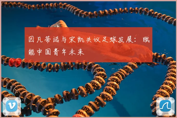 因凡蒂诺与宋凯共议足球发展：赋能中国青年未来