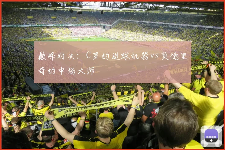 巅峰对决：C罗的进球机器vs莫德里奇的中场大师