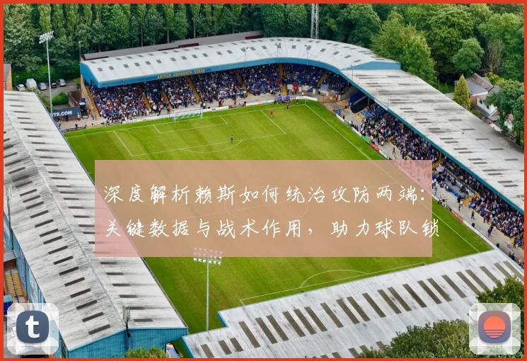 深度解析赖斯如何统治攻防两端:关键数据与战术作用,助力球队锁定胜局