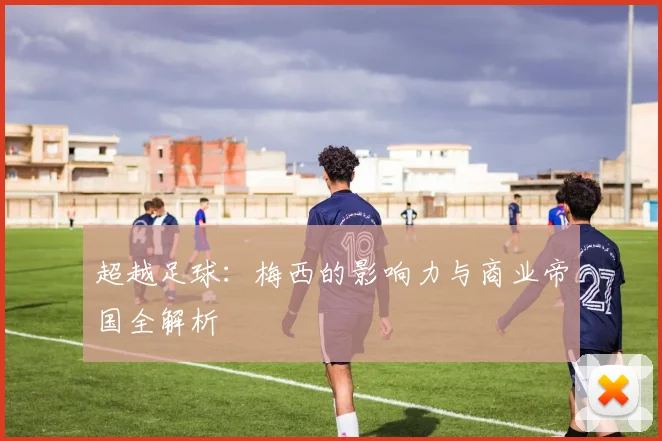 超越足球：梅西的影响力与商业帝国全解析