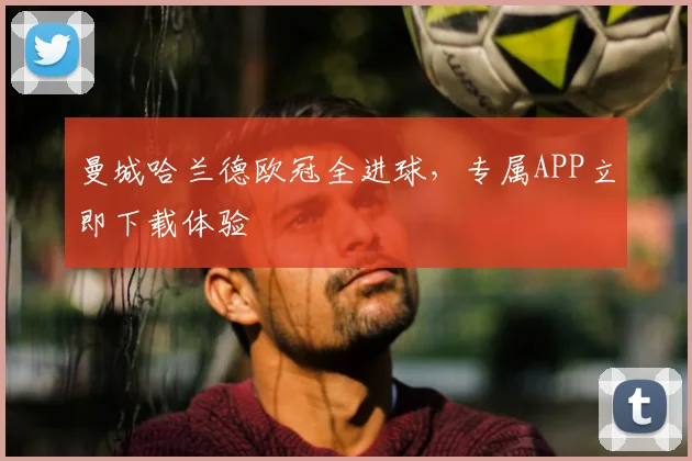 曼城哈兰德欧冠全进球,专属APP立即下载体验