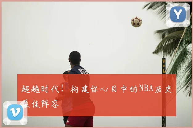 超越时代！构建你心目中的NBA历史最佳阵容