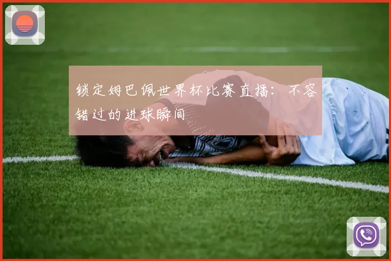 锁定姆巴佩世界杯比赛直播:不容错过的进球瞬间