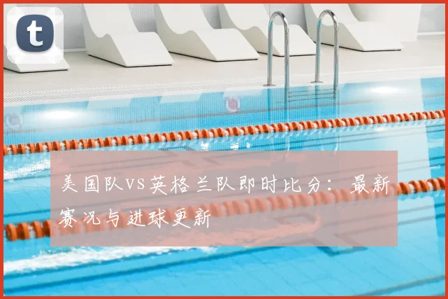 美国队vs英格兰队即时比分:最新赛况与进球更新
