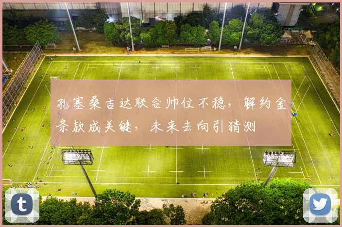 孔塞桑吉达联合帅位不稳，解约金条款成关键，未来去向引猜测