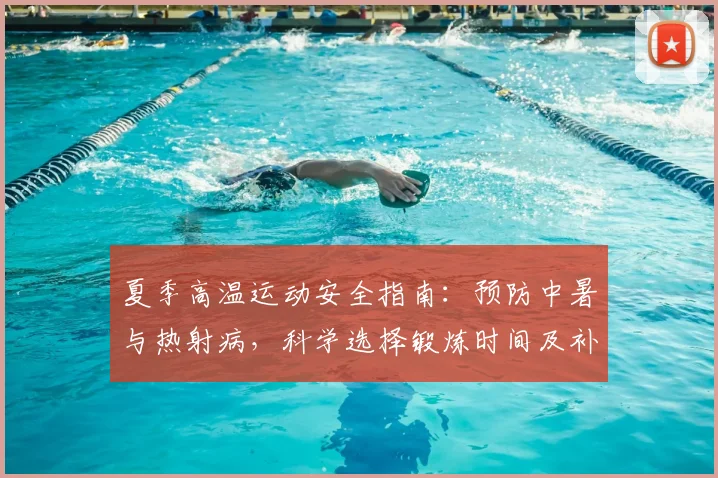 夏季高温运动安全指南：预防中暑与热射病，科学选择锻炼时间及补水方法