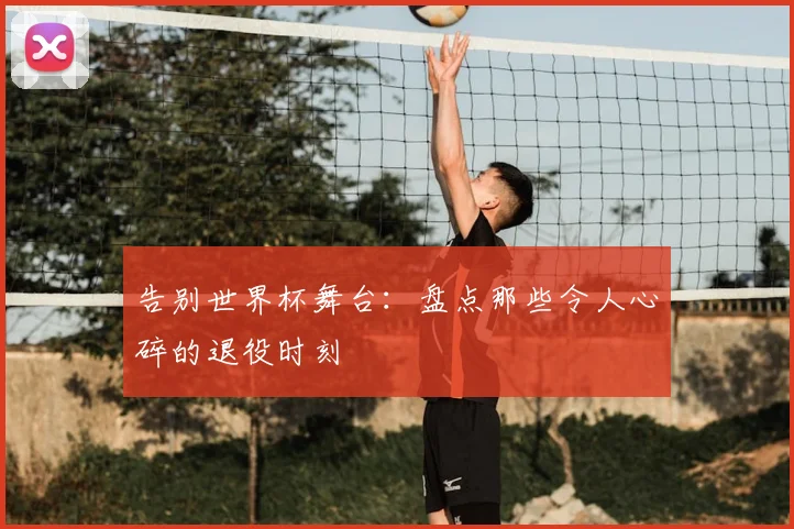 告别世界杯舞台：盘点那些令人心碎的退役时刻