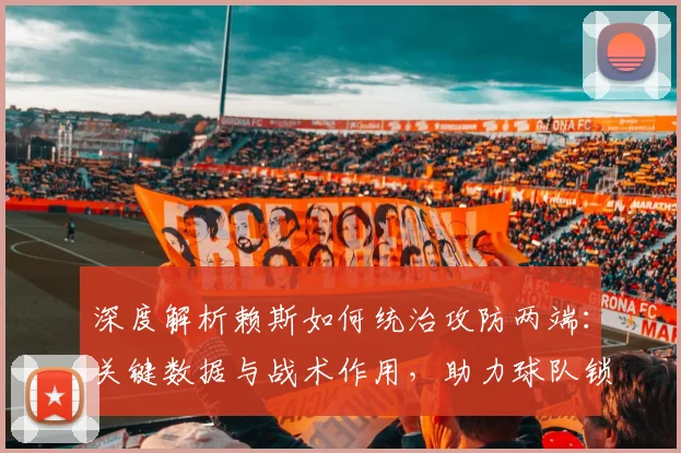 深度解析赖斯如何统治攻防两端：关键数据与战术作用，助力球队锁定胜局