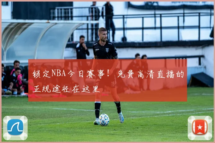 锁定NBA今日赛事!免费高清直播的正规途径在这里