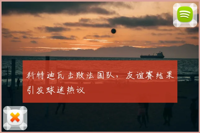 科特迪瓦击败法国队，友谊赛结果引发球迷热议