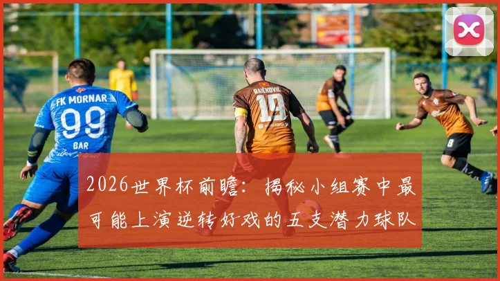 2026世界杯前瞻：揭秘小组赛中最可能上演逆转好戏的五支潜力球队