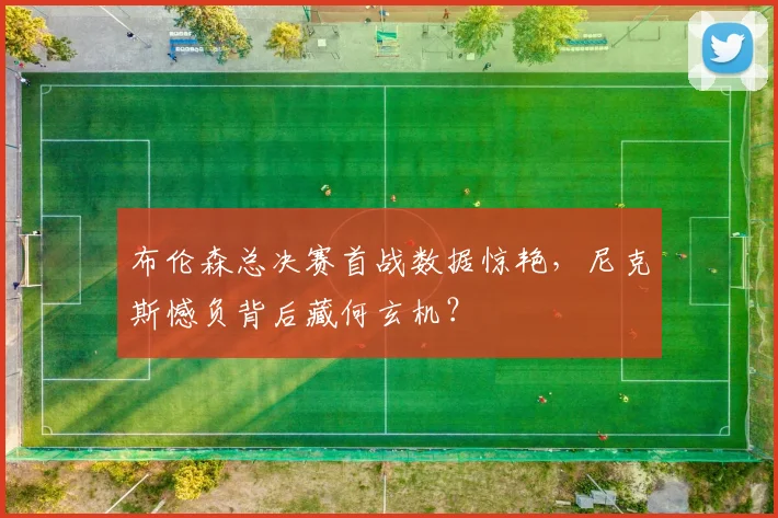布伦森总决赛首战数据惊艳,尼克斯憾负背后藏何玄机?