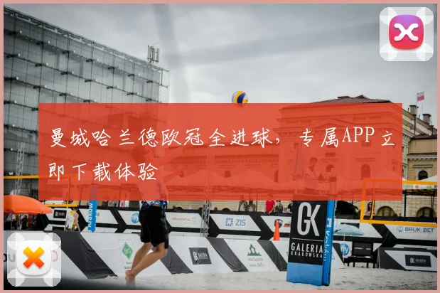 曼城哈兰德欧冠全进球，专属APP立即下载体验